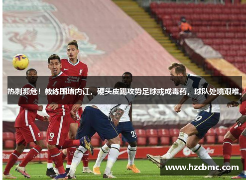 热刺濒危！教练围堵内讧，硬头皮踢攻势足球或成毒药，球队处境艰难。